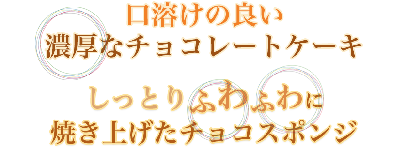 口溶けの良い濃厚なチョコレートケーキ、しっとりふわふわに焼き上げたチョコスポンジ。