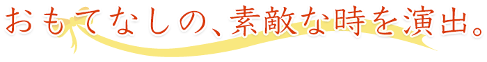 おもてなしの、素敵な時を演出。